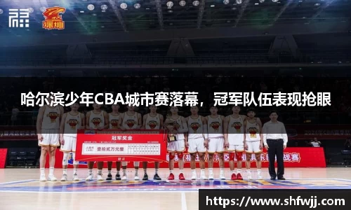 哈尔滨少年CBA城市赛落幕，冠军队伍表现抢眼