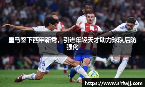 皇马签下西甲新秀，引进年轻天才助力球队后防强化