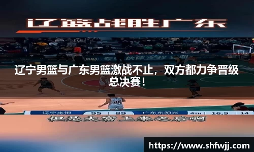 辽宁男篮与广东男篮激战不止，双方都力争晋级总决赛！