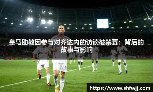 皇马助教因参与对齐达内的访谈被禁赛：背后的故事与影响