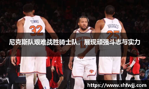 尼克斯队艰难战胜骑士队，展现顽强斗志与实力